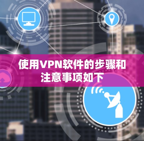 使用VPN软件的步骤和注意事项如下 使用VPN软件的步骤和注意事项如下