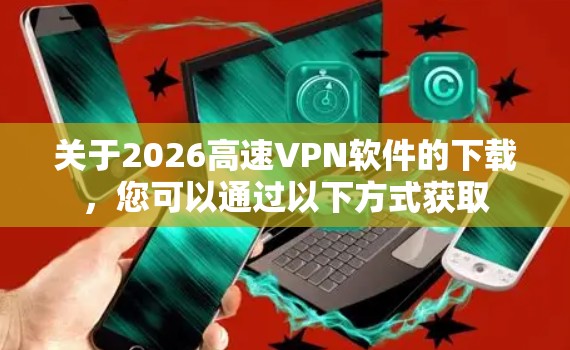 关于2026高速VPN软件的下载，您可以通过以下方式获取