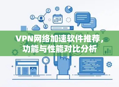 VPN网络加速软件推荐,功能与性能对比分析 VPN网络加速软件推荐,功能与性能对比分析