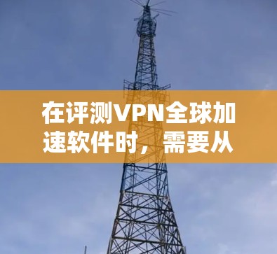 在评测VPN全球加速软件时,需要从多个维度进行全面分析,确保涵盖用户关心的各个方面。以下是对几款主要VPN软件的详细评测 在评测VPN全球加速软件时,需要从多个维度进行全面分析,确保涵盖用户关心的各个方面。以下是对几款主要VPN软件的详细评测