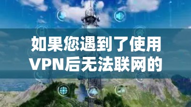 如果您遇到了使用VPN后无法联网的问题，以下是一些可能的原因及解决方法
