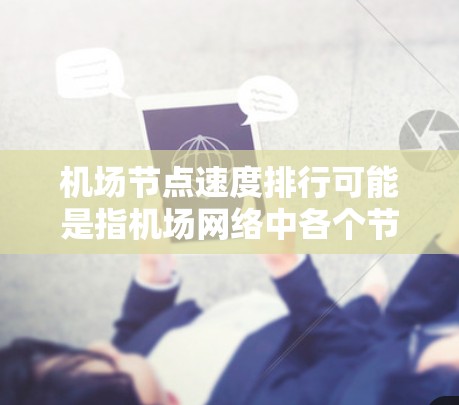 机场节点速度排行可能是指机场网络中各个节点（如路由器、交换机、无线接入设备等）的网络速度排名。以下是一些可能的解释和分析
