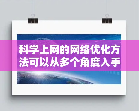 科学上网的网络优化方法可以从多个角度入手,以提高数据传输效率和网络性能。以下是一些具体的优化方法和策略 科学上网的网络优化方法可以从多个角度入手,以提高数据传输效率和网络性能。以下是一些具体的优化方法和策略