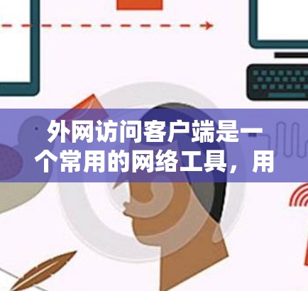 外网访问客户端是一个常用的网络工具，用于在外网环境下访问本地资源或管理远程设备。以下是一些常用的外网访问客户端推荐
