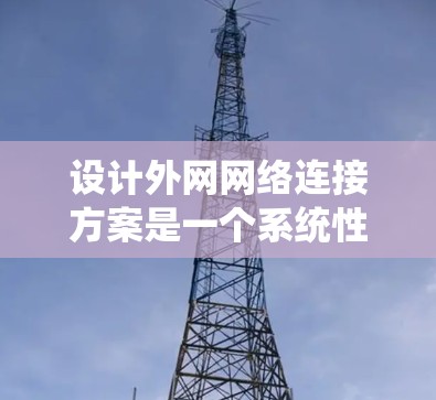 设计外网网络连接方案是一个系统性工程,需要综合考虑网络架构、安全防护、接入方式、管理维护等多个方面。以下是详细的方案设计 设计外网网络连接方案是一个系统性工程,需要综合考虑网络架构、安全防护、接入方式、管理维护等多个方面。以下是详细的方案设计