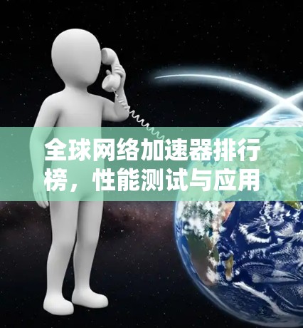 全球网络加速器排行榜,性能测试与应用分析 全球网络加速器排行榜,性能测试与应用分析