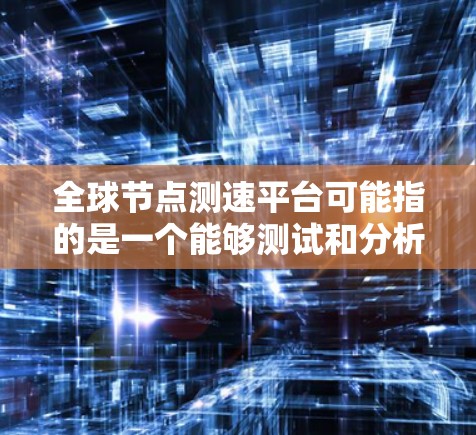 全球节点测速平台可能指的是一个能够测试和分析全球不同地区网络节点速度和性能的平台。以下是一些可能的解释和相关工具或平台的建议