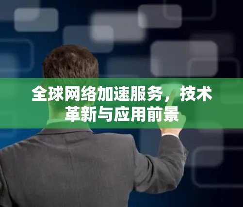 全球网络加速服务,技术革新与应用前景 全球网络加速服务,技术革新与应用前景