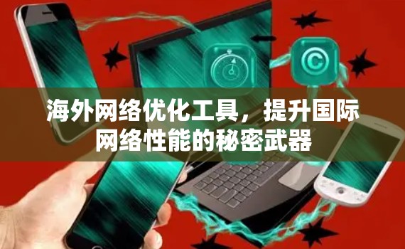 海外网络优化工具,提升国际网络性能的秘密武器 海外网络优化工具,提升国际网络性能的秘密武器