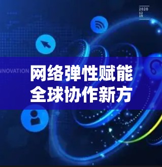 网络弹性赋能全球协作新方案 网络弹性赋能全球协作新方案