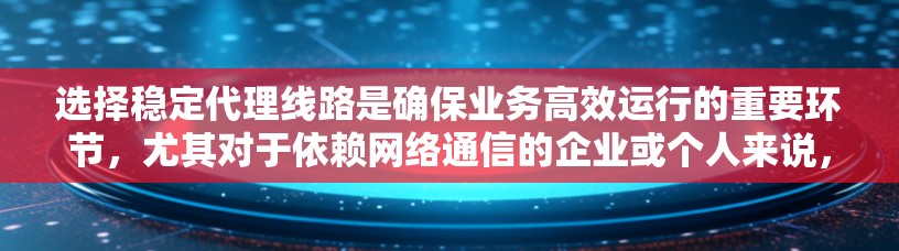 选择稳定代理线路是确保业务高效运行的重要环节，尤其对于依赖网络通信的企业或个人来说，稳定性直接关系到客户满意度和业务连续性。以下是一些关键因素和建议，帮助你选择稳定且合适的代理线路