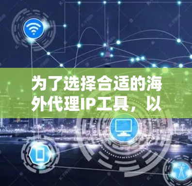 为了选择合适的海外代理IP工具，以下是根据您的需求整理出的解决方案