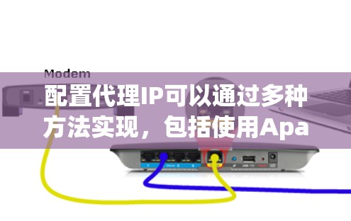 配置代理IP可以通过多种方法实现，包括使用Apache、Nginx、防火墙、VPN和Tor。以下是分步指南，帮助你根据需求选择合适的方法