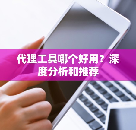代理工具哪个好用？深度分析和推荐