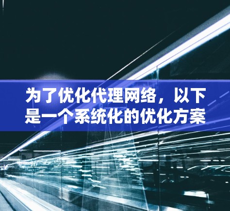 为了优化代理网络，以下是一个系统化的优化方案，涵盖多个关键领域，确保网络性能、稳定性和安全性