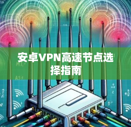 安卓VPN高速节点选择指南 安卓VPN高速节点选择指南