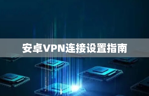 安卓VPN连接设置指南 安卓VPN连接设置指南