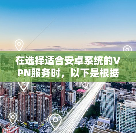在选择适合安卓系统的VPN服务时,以下是根据您的需求整理的推荐和考虑因素 在选择适合安卓系统的VPN服务时,以下是根据您的需求整理的推荐和考虑因素