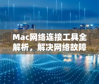 Mac网络连接工具全解析,解决网络故障的秘籍 Mac网络连接工具全解析,解决网络故障的秘籍