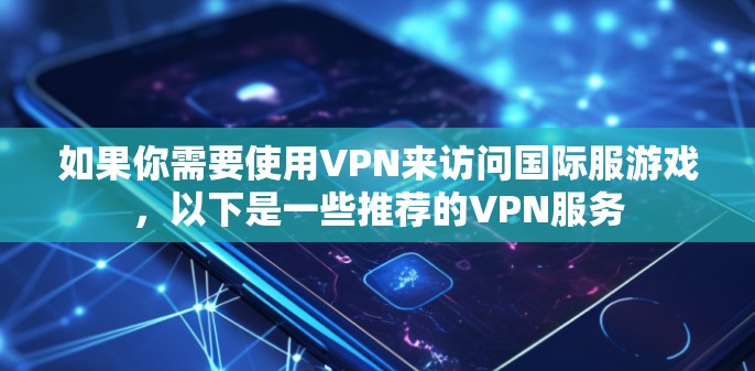 如果你需要使用VPN来访问国际服游戏,以下是一些推荐的VPN服务 如果你需要使用VPN来访问国际服游戏,以下是一些推荐的VPN服务