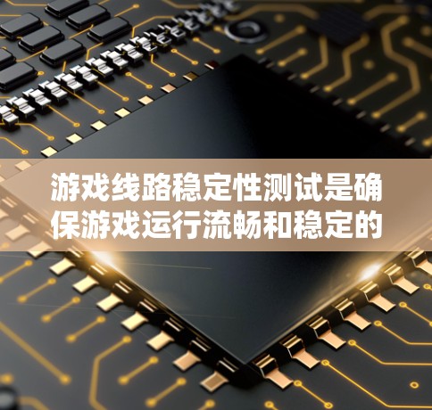 游戏线路稳定性测试是确保游戏运行流畅和稳定的关键过程，涵盖多个关键方面