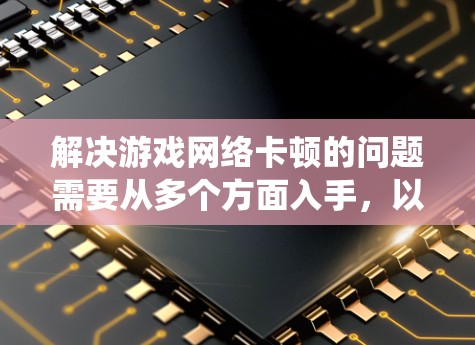 解决游戏网络卡顿的问题需要从多个方面入手,以下是一些系统化的解决方案 解决游戏网络卡顿的问题需要从多个方面入手,以下是一些系统化的解决方案