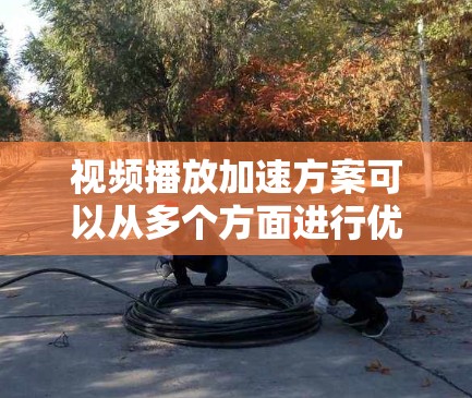 视频播放加速方案可以从多个方面进行优化,以下是一些常见的方法和策略 视频播放加速方案可以从多个方面进行优化,以下是一些常见的方法和策略