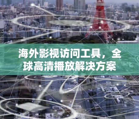 海外影视访问工具，全球高清播放解决方案