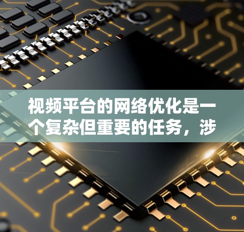 视频平台的网络优化是一个复杂但重要的任务，涉及多个方面，包括存储、传输、用户体验、内容交付等。以下是一些关键点和建议