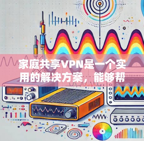 家庭共享VPN是一个实用的解决方案，能够帮助多个家庭成员安全地共享网络资源。以下是详细的步骤指南，帮助您轻松设置和管理家庭共享VPN