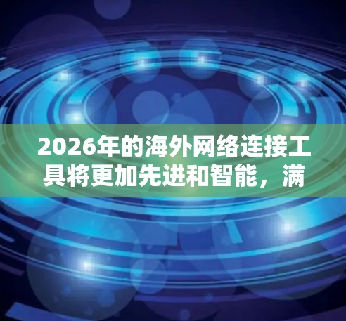 2026年的海外网络连接工具将更加先进和智能,满足越来越多元化的需求。以下是一些可能在2026年广泛使用的海外网络连接工具和技术 2026年的海外网络连接工具将更加先进和智能,满足越来越多元化的需求。以下是一些可能在2026年广泛使用的海外网络连接工具和技术
