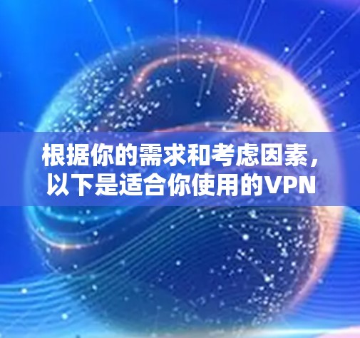 根据你的需求和考虑因素,以下是适合你使用的VPN推荐 根据你的需求和考虑因素,以下是适合你使用的VPN推荐