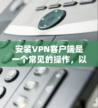 安装VPN客户端是一个常见的操作,以下是详细的步骤说明,帮助您顺利完成 安装VPN客户端是一个常见的操作,以下是详细的步骤说明,帮助您顺利完成