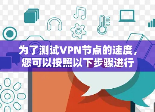 为了测试VPN节点的速度,您可以按照以下步骤进行 为了测试VPN节点的速度,您可以按照以下步骤进行