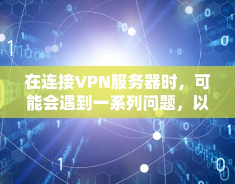 在连接VPN服务器时,可能会遇到一系列问题,以下是系统化的解决方案 在连接VPN服务器时,可能会遇到一系列问题,以下是系统化的解决方案
