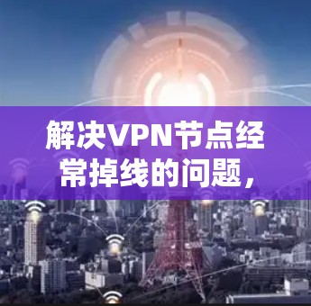 解决VPN节点经常掉线的问题,可以按照以下步骤进行排查和修复 解决VPN节点经常掉线的问题,可以按照以下步骤进行排查和修复