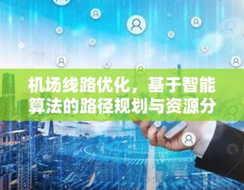 机场线路优化,基于智能算法的路径规划与资源分配 机场线路优化,基于智能算法的路径规划与资源分配