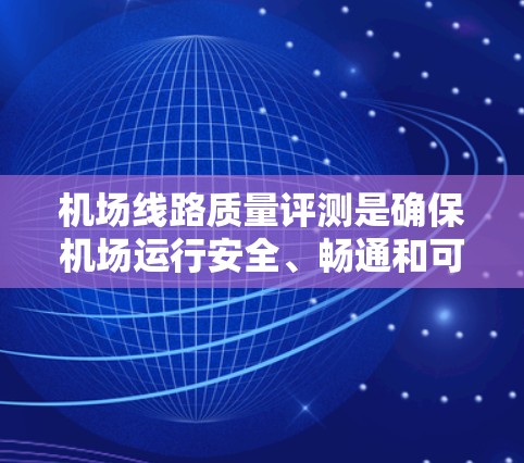 机场线路质量评测是确保机场运行安全、畅通和可靠的重要工具。以下是对机场线路质量评测的详细分析和建议 机场线路质量评测是确保机场运行安全、畅通和可靠的重要工具。以下是对机场线路质量评测的详细分析和建议