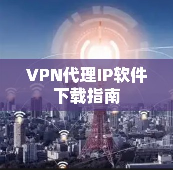 VPN代理IP软件下载指南 VPN代理IP软件下载指南