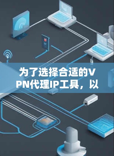 为了选择合适的VPN代理IP工具,以下是根据您的需求整理的推荐步骤和最终建议 为了选择合适的VPN代理IP工具,以下是根据您的需求整理的推荐步骤和最终建议