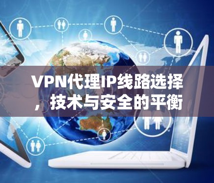 VPN代理IP线路选择,技术与安全的平衡 VPN代理IP线路选择,技术与安全的平衡