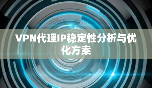 VPN代理IP稳定性分析与优化方案 VPN代理IP稳定性分析与优化方案