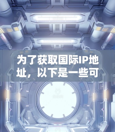 为了获取国际IP地址,以下是一些可行且合规的方法 为了获取国际IP地址,以下是一些可行且合规的方法