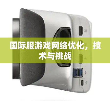 国际服游戏网络优化，技术与挑战