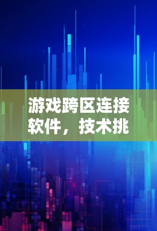 游戏跨区连接软件，技术挑战与解决方案