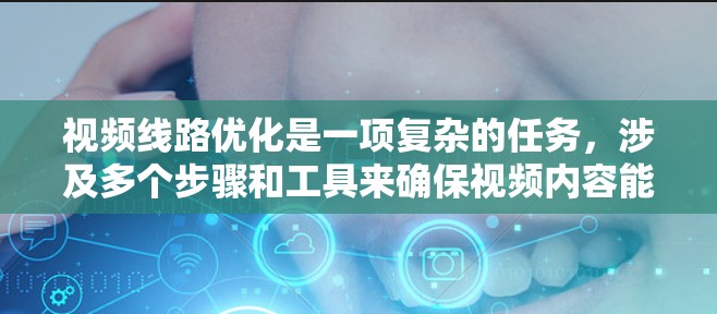 视频线路优化是一项复杂的任务，涉及多个步骤和工具来确保视频内容能够高效、稳定地传输并以最佳质量呈现。以下是针对视频线路优化的详细分析和推荐