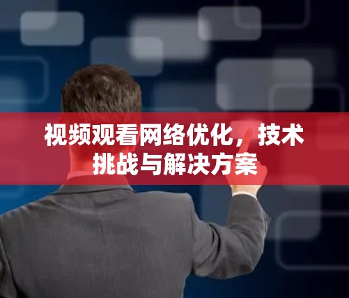 视频观看网络优化，技术挑战与解决方案