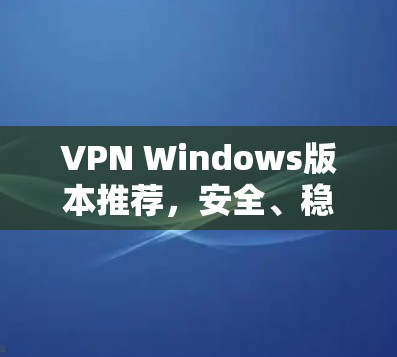 VPN Windows版本推荐,安全、稳定、高效的解决方案 VPN Windows版本推荐,安全、稳定、高效的解决方案