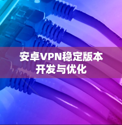 安卓VPN稳定版本开发与优化 安卓VPN稳定版本开发与优化