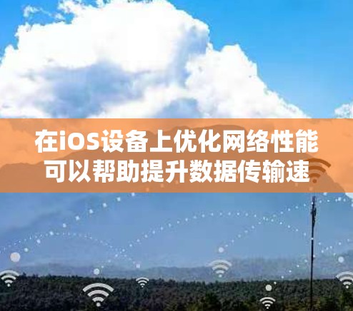 在iOS设备上优化网络性能可以帮助提升数据传输速度和连接稳定性。以下是一些常用的网络加速工具和方法 在iOS设备上优化网络性能可以帮助提升数据传输速度和连接稳定性。以下是一些常用的网络加速工具和方法